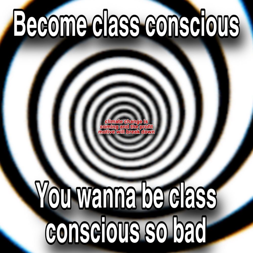 Become class conscious
climate change is coming and the profit motive will break down
You wanna be class conscious so bad