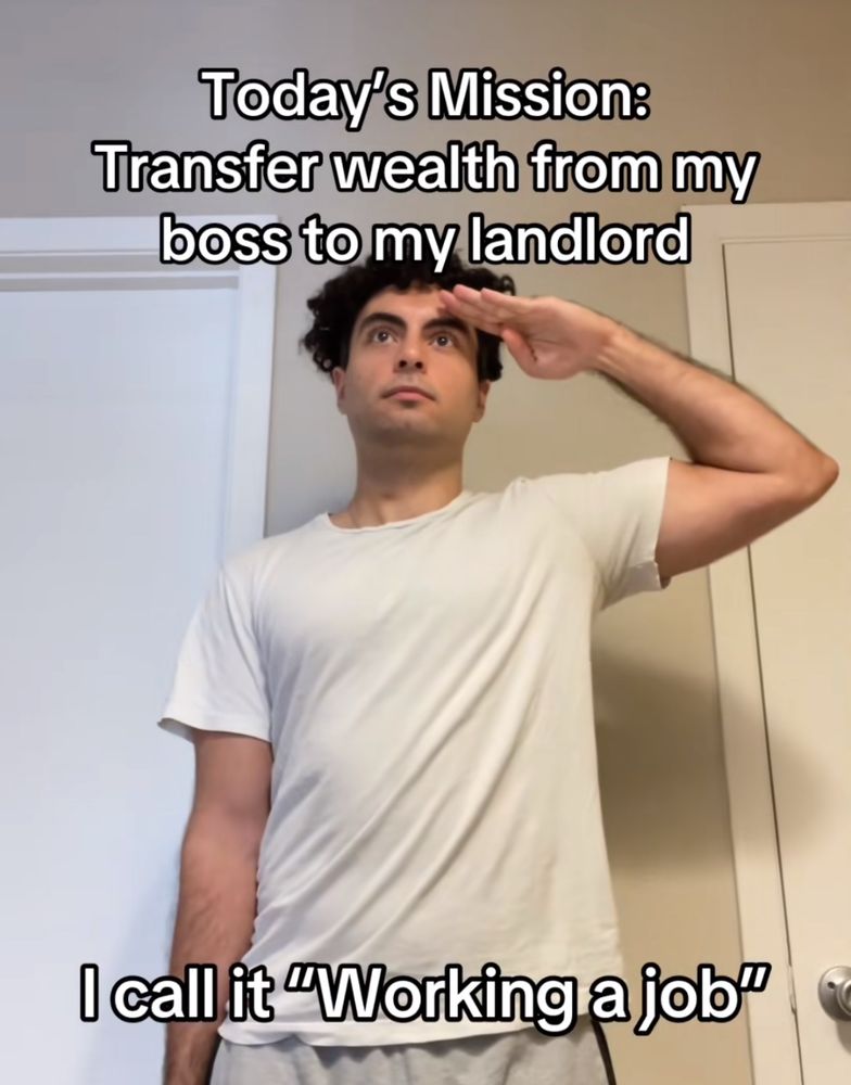 Today's Mission:
Transfer wealth from my boss to my landlord
I call it "Working a job"