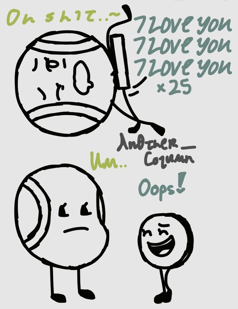 1st Doodle: "O h  s h i t . . ~" 🎾 "I LOVE YOU I LOVE YOU I LOVE YOU ×25" 🥈

2nd Doodle: "Um.." 🎾 "Oops!" 🥈