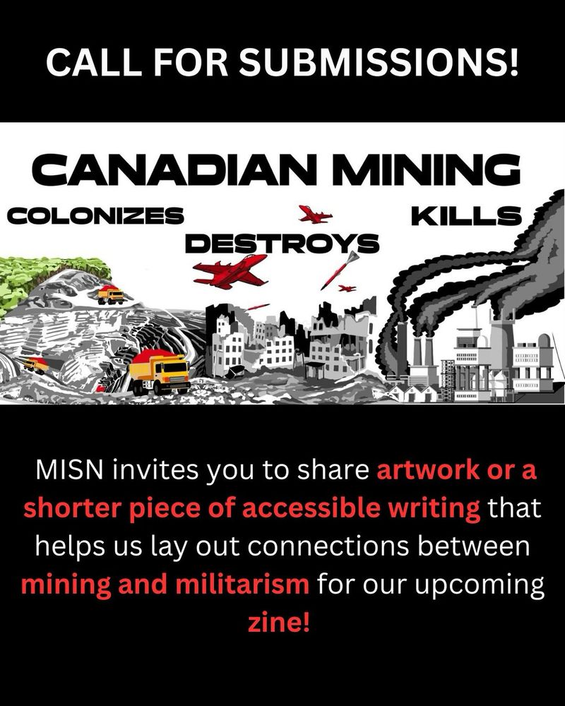 Text at top says "Call for Submissions!" Underneath is a mostly black and white drawn image with a few elements of colour, showing an open pit mine, a city being bombed by war planes and a factory with dark smoke coming out of smoke stacks. Underneath, text says "MISN invites you to share artwork or a shorter piece of accessible writing that helps us lay out connections between mining and militarism for our upcoming zine!"