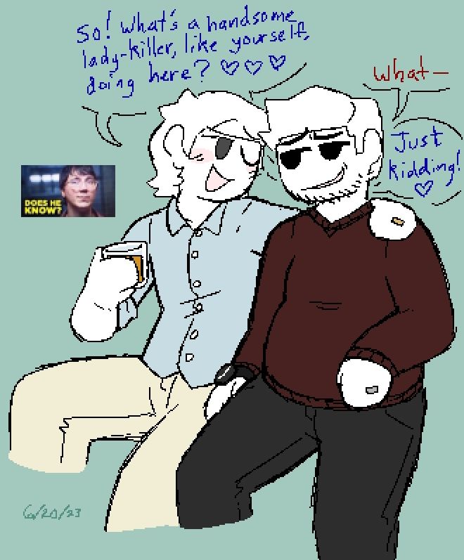 Sam and Greg sitting together. Greg is holding a small glass of alcohol. They are married.
The dialogue:
G: "So! What's a handsome lady-killer, like yourself, doing here? ❤️"
S: "What–"
G: "Just kidding! ❤️"

(The joke is that Greg immediately thought Sam was offended by him pretending to not know him while Sam was perturbed by Greg's use of "lady-killer," thinking he might have known about his femicidal tendencies.)