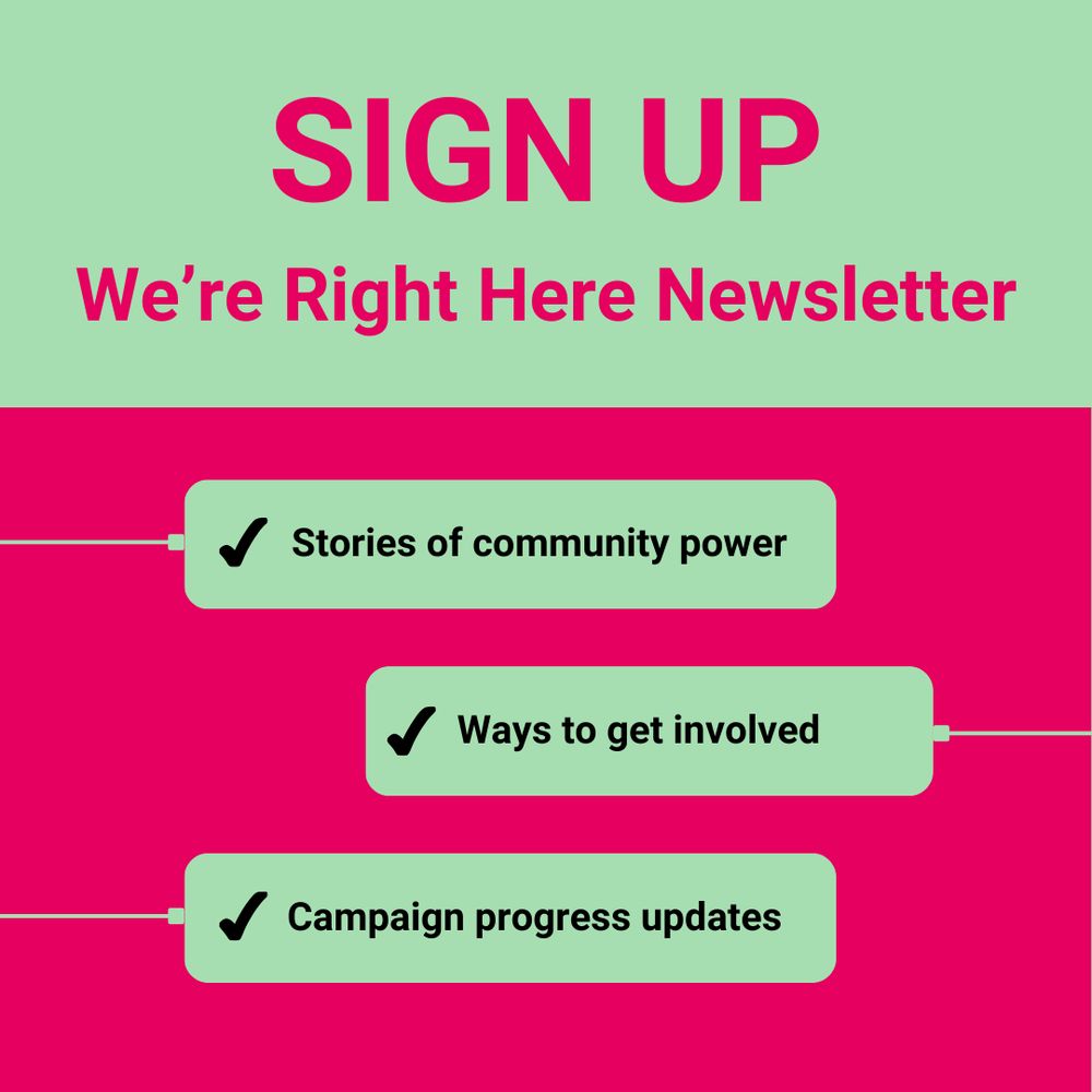 Mint green and pink background. "Sign up. We're Right Here Newsletter. For stories of community power; ways to get involved; campaign progress updates.