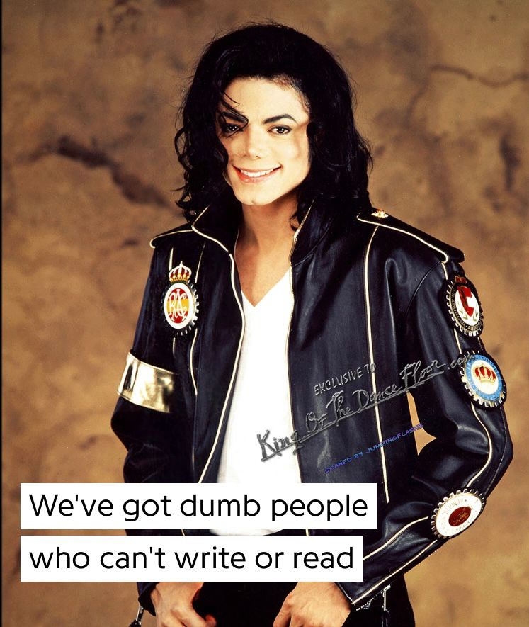 “We’ve got dumb people who can’t write or read” —Michael Jackson