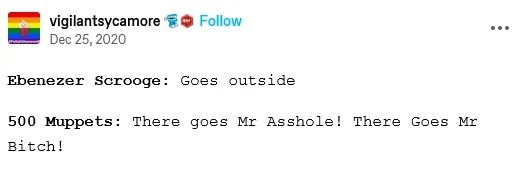 ebenezer scrooge: goes outside
500 muppets: there goes mr asshole! there goes mr bitch! 