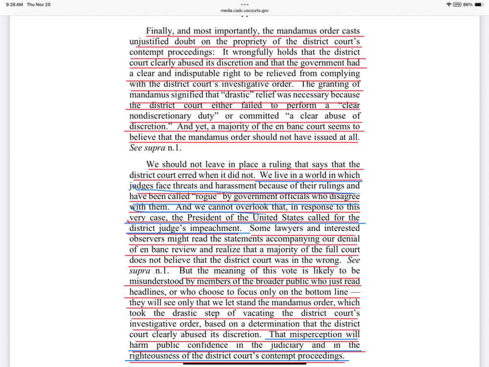 Finally, and most importantly, the mandamus order casts unjustified doubt on the propriety of the district court's contempt proceedings: It wrongfully holds that the district court clearly abused its discretion and that the government had a clear and indisputable right to be relieved from complying with the district court's investigative order. The granting of mandamus signified that "drastic" relief was necessary because the district court either faited to perform a "clear nondiscretionary duty" or committed "a clear abuse of discretion." And yet, a majority of the en banc court seems to believe that the mandamus order should not have issued at all.
See supra n. 1.
We should not leave in place a ruling that says that the district court erred when it did not. We live in a world in which judges face threats and harassment because of their rulings and have been called "rogue" by government oficials who disagree with them. And we cannot overlook that, in response to this very case, the President of the United States called for the district judge's impeachment. Some lawyers and interested observers might read the statements accompanying our denial of en banc review and realize that a majority of the full court does not believe that the district court was in the wrong. See supra n.l. But the meaning of this vote is likely to be misunderstood by members of the broader public who just read headlines, or who choose to focus only on the bottom line they will see only that we let stand the mandamus order, which took the drastic step of vacating the district court's investigative order, based on a determination that the district court clearly abused its discretion. That misperception will harm public confidence in the judiciary and in the righteousness of the district court's contempt proceedings.