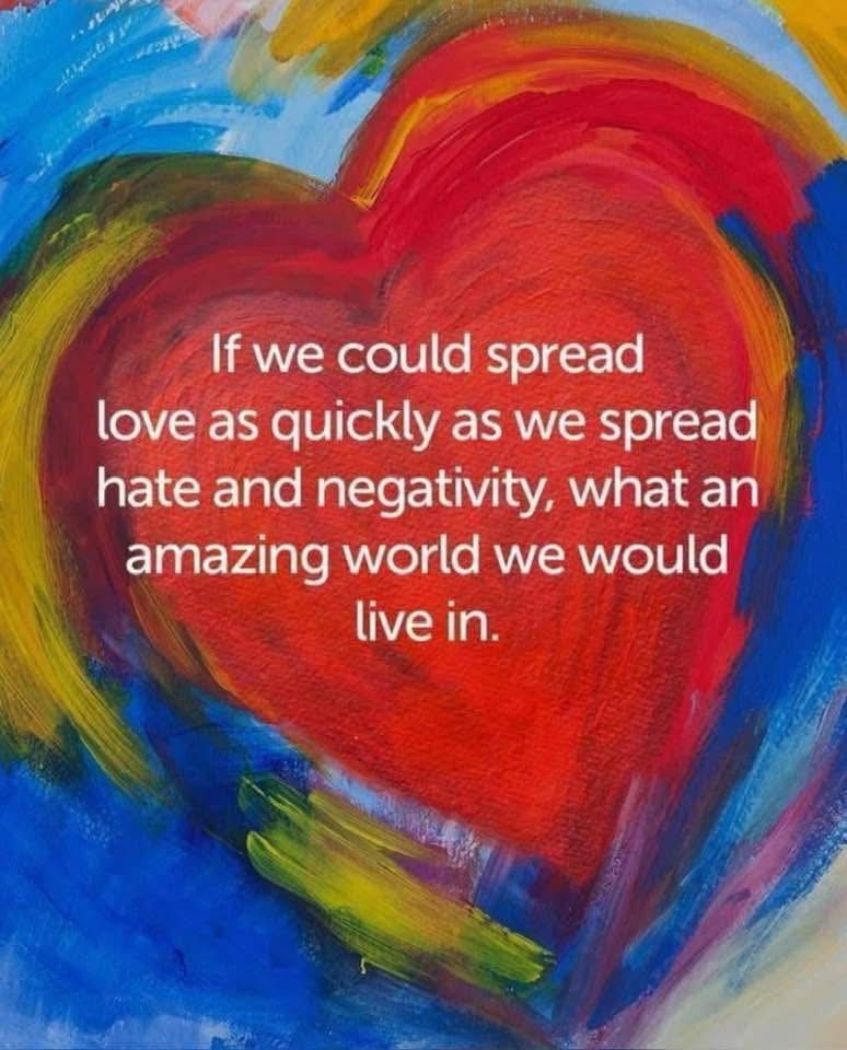 If we could spread love as quickly as we spread hate and negativity, what an amazing world we would live in. 