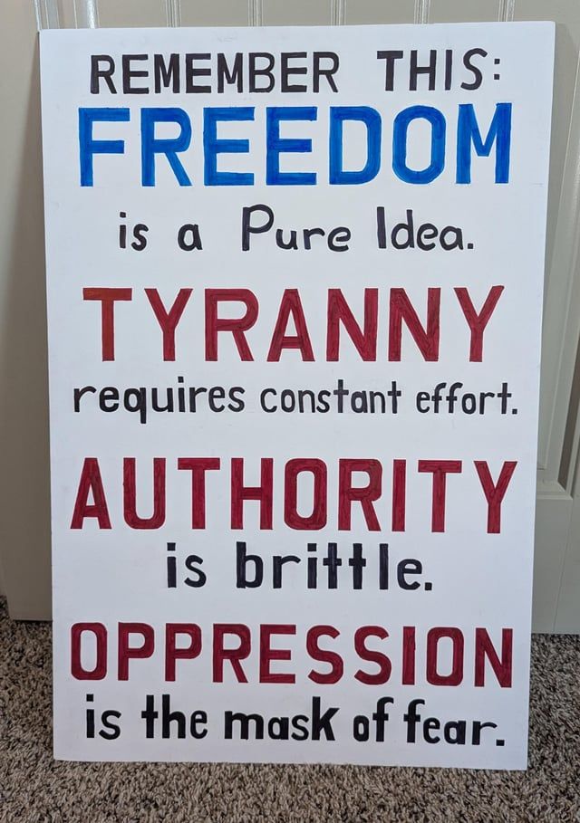 A protest sign for No Kings Day that alters the original text from the rebels in the show Andor.

Original quote:

"The Imperial need for control is so desperate because it is so unnatural. Tyranny requires constant effort. It breaks, it leaks. Authority is brittle. Oppression is the mask of fear." -Karis Nemik E12 

This is changed on the sign to: 

"Remember this: freedom is a pure idea. Tyranny requires constant effort. It breaks, it leaks. Authority is brittle. Oppression is the mask of fear."