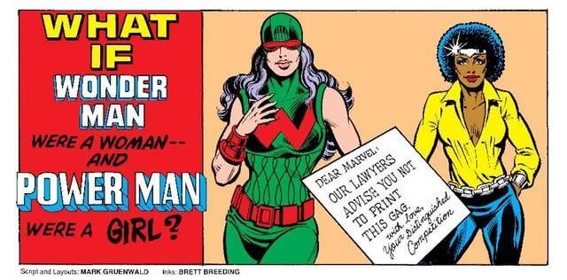 Text: what if Wonder Man were a woman and Power Man were a girl?

Image: a woman version of Power Man/Luke Cage and Wonder Man/Simon Williams, from Marvel Comics. There is also a paper in the foreground that reads:

"Dear Marvel:  Our lawyers advise you not to print this gag. With love, your Distinguished Competition."

The joke is that the characters would be Wonder Woman and Power Girl, two characters owned by DC Comics-- or Distinguished Competition as a joke. The two companies have often had little battles over character names. 