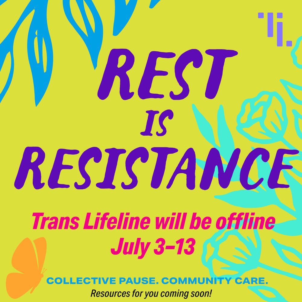 Illustrations of floral and greenery in bright colors such as lime, purple, blue, orange, and pink around the words “Rest is Resistance.” Below it reads: “Trans Lifeline will be offline July 3–13. Collective Pause. Community Care. Resources for you coming soon!”
