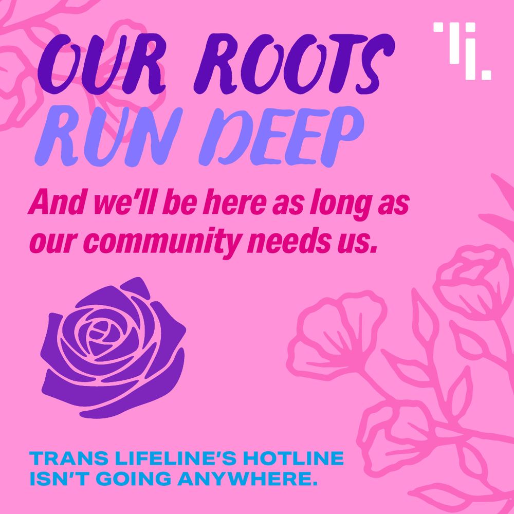 stylized floral elements on a pink background: Text says: 
Our Roots Run deep
And we'll be here as long as our community needs us.
Trans Lifeline's Hotline isn't going anywhere.

