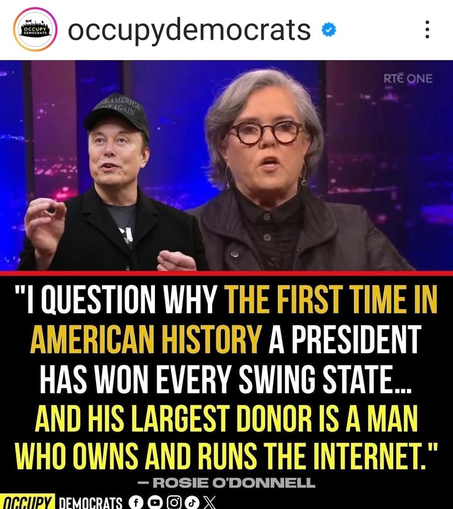 Picture of Rosie O'Donnell and the caption says I question why the first time in American history of president has won every swing state... And his largest donor is a man who owns and runs the internet. 