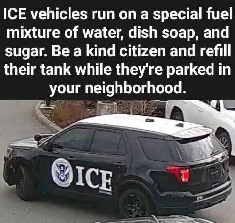 ICE vehicles run on a special fuel mixture of water dish soap and sugar be a kind citizen and refill their tank while they're parked in your neighborhood.