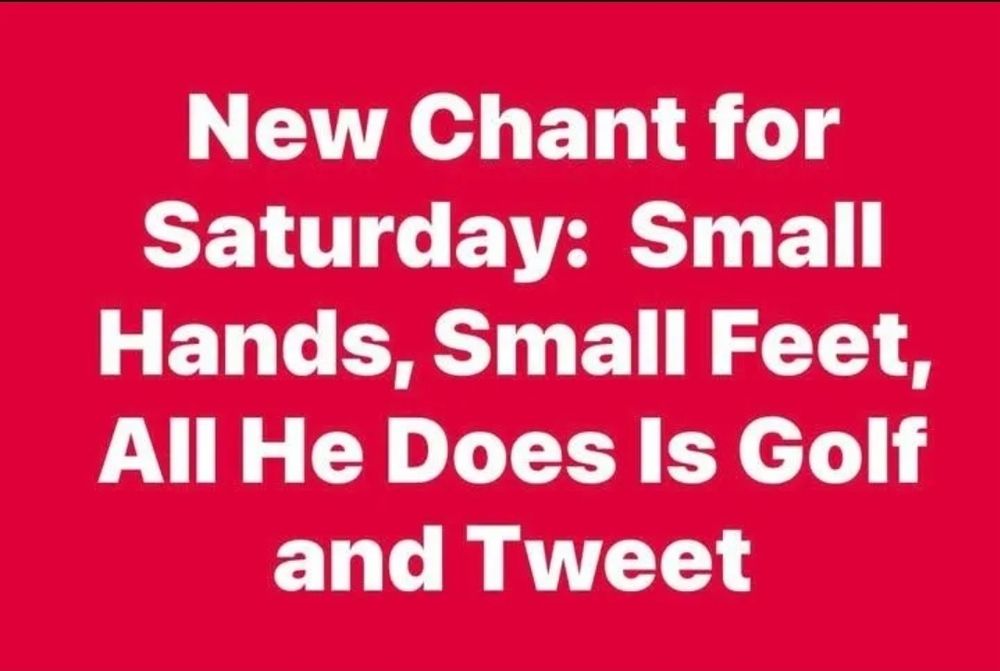 New chant for Saturday: small hands.  small feet, all he does is golf and tweet. 