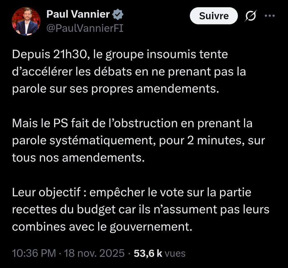 Paul Vannier : Depuis 21h30, le groupe insoumis tente d’accélérer les débats en ne prenant pas la parole sur ses propres amendements.

Mais le PS fait de l’obstruction en prenant la parole systématiquement, pour 2 minutes, sur tous nos amendements.

Leur objectif : empêcher le vote sur la partie recettes du budget car ils n’assument pas leurs combines avec le gouvernement.