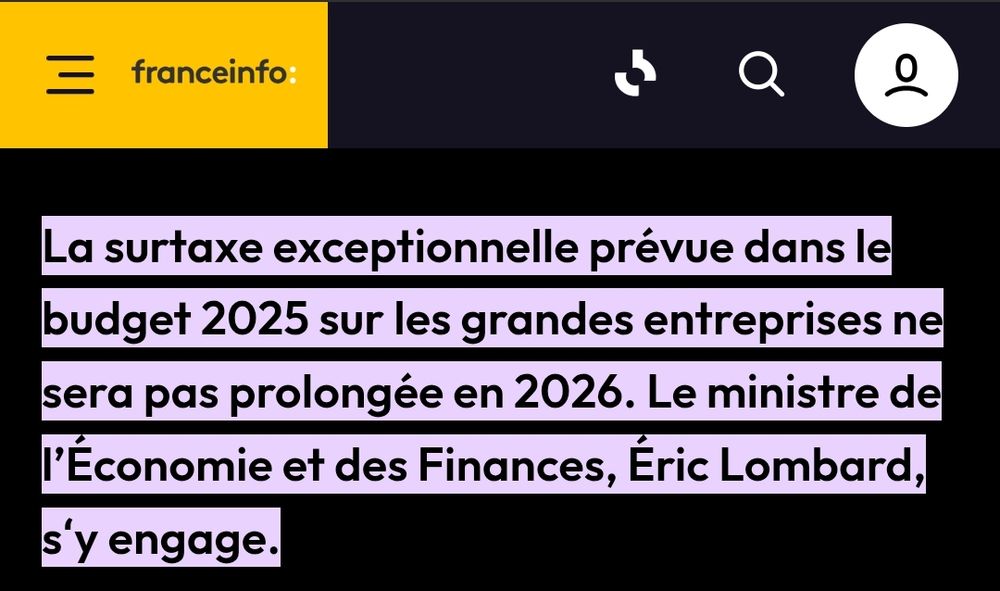France Info : La surtaxe exceptionnelle prévue dans le budget 2025 sur les grandes entreprises ne sera pas prolongée en 2026. Le ministre de l’Économie et des Finances, Éric Lombard, s‘y engage.