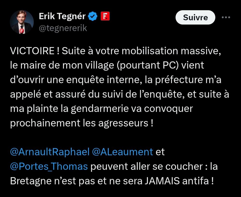 Érik Tegnér : VICTOIRE ! Suite à votre mobilisation massive, le maire de mon village (pourtant PC) vient d’ouvrir une enquête interne, la préfecture m’a appelé et assuré du suivi de l’enquête, et suite à ma plainte la gendarmerie va convoquer prochainement les agresseurs ! 

@ArnaultRaphael
 
@ALeaument
 et 
@Portes_Thomas
 peuvent aller se coucher : la Bretagne n’est pas et ne sera JAMAIS antifa ! 
