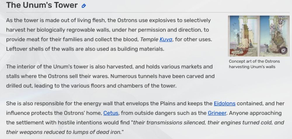 wiki page for "The Unum's Tower" from Warframe. 

text reads : 

As the tower is made out of living flesh, the Ostrons use explosives to selectively harvest her biologically regrowable walls, under her permission and direction, to provide meat for their families and collect the blood, Temple Kuva, for other uses. Leftover shells of the walls are also used as building materials.

The interior of the Unum's tower is also harvested, and holds various markets and stalls where the Ostrons sell their wares. Numerous tunnels have been carved and drilled out, leading to the various floors and chambers of the tower.

She is also responsible for the energy wall that envelops the Plains and keeps the Eidolons contained, and her influence protects the Ostrons' home, Cetus, from outside dangers such as the Grineer. Anyone approaching the settlement with hostile intentions would find "their transmissions silenced, their engines turned cold, and their weapons reduced to lumps of dead iron." 