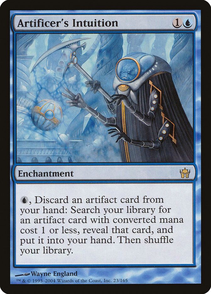 Artificer's Intuition
{1}{U}
Enchantment
{U}, Discard an artifact card: Search your library for an artifact card with mana value 1 or less, reveal it, put it into your hand, then shuffle.
Illustrated by Wayne England