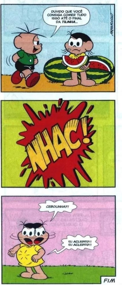 Uma tirinha de Turma da Mônica 
Cebolinha chega encontra Magali comendo melancias, há outras duas atrás dela, ele diz: duvido que você consiga comer isso tudo até o final da tilinha...
Em outro quadro surge uma onomatopeia enorme: NHAC!
Na última tirinha a Magali fica olhando ao redor assustada dizendo "Cebolinha?" Enquanto Cebolinha dentro da barriga dela diz "eu acledito!! eu acledito!!"
