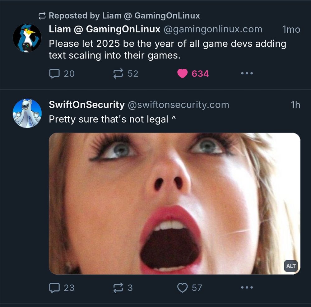 Swiftonsecurity post of tswift looking up in horror with text above "pretty sure that's not legal", directly under a gamingonlinux post saying "please let 2025 be the year of all game devs adding text scaling into their games"