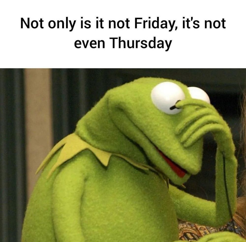 Meme of a dejected Kermit the Frog that reads, “Not only is it not Friday, it’s not even Thursday.” 