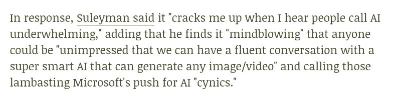 In response, Suleman said it "cracks me up when I hear people call AI underwhelming," adding that he finds it "mindblowing" that anyone could be "unimpressed that we can have a fluent conversation with a super smart AI that can generate any image/video" and calling those lambasting Microsoft's push for AI "cynics."