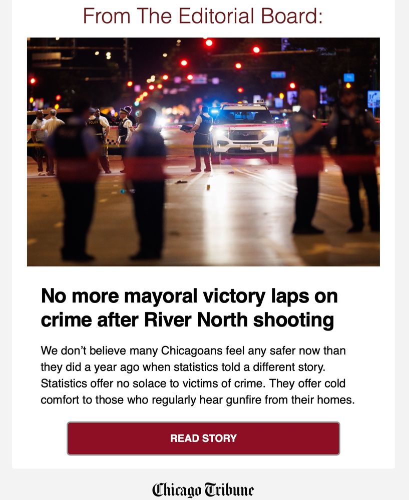 from the editorial board:
No more mayoral victory laps on crime after River North shooting
We don’t believe many Chicagoans feel any safer now than they did a year ago when statistics told a different story. Statistics offer no solace to victims of crime. They offer cold comfort to those who regularly hear gunfire from their homes.