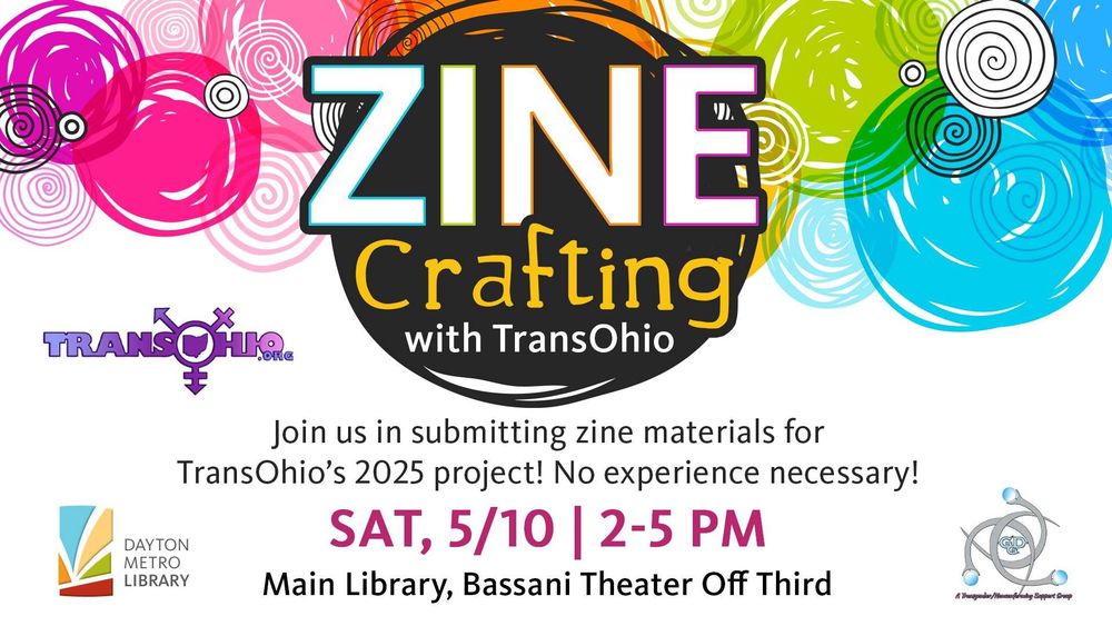 ZINE Crafting with TransOhio
Join us in submitting zine materials for TransOhio's 2025 project! No experience necessary!
2 - 5 PM Saturday May 10th, 2025
At the Dayton Metro Library Main Library in the Bassani Theater Off Third
Graphical logos for hosts of the event, TransOhio, Dayton Metro Library and the Gatlyn Dame Group