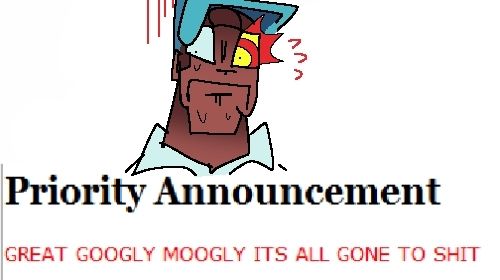 "Prioroty Announcement: GREAT GOOGLY MOOGLY ITS ALL GONE TO SHIT"
