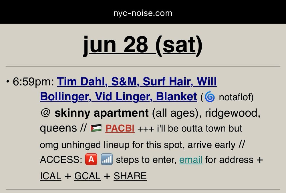 screenshot of nyc-noise.com june 28 skinny apartment listing, cuz tom’s laptop screenshot doesn’t show the date!! reads “6:59pm: Tim Dahl, S&M, Surf Hair, Will Bollinger, Vid Linger, Blanket (🌀 notaflof) @ skinny apartment (all ages), ridgewood, queens // 🇵🇸 PACBI +++ i'll be outta town but omg unhinged lineup for this spot, arrive early // ACCESS: 🅰️ 📶 steps to enter, email for address + ICAL + GCAL + SHARE”