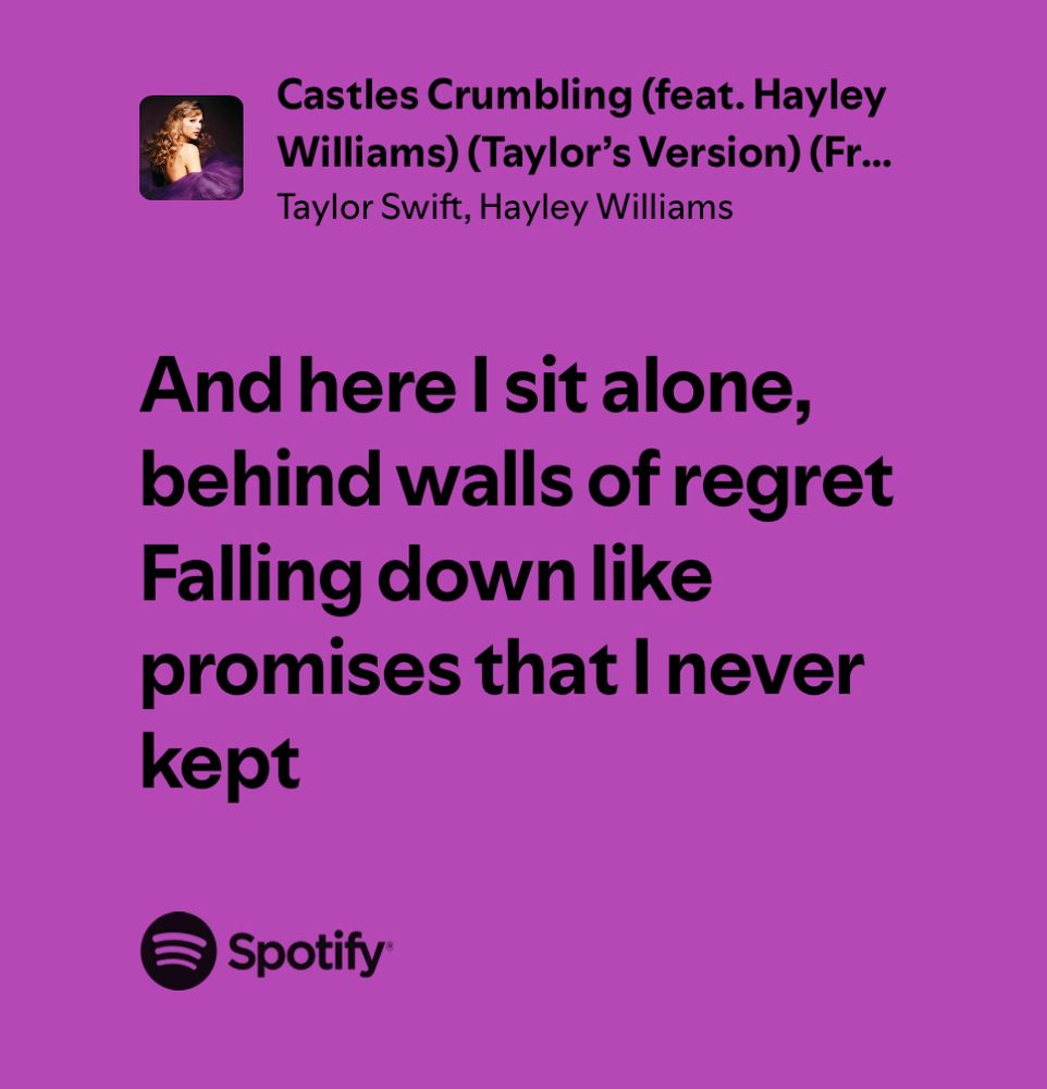 Lyrics to Castles Crumbling (feat. Hayley Williams) (Taylor’s Version) (From The Vault)
“And here I sit alone, behind walls of regret
Falling down like promises that I never kept”

Fun fact about speak now (the album this song is from): Taylor Swift wrote this whole entire album on her own, every single word. 