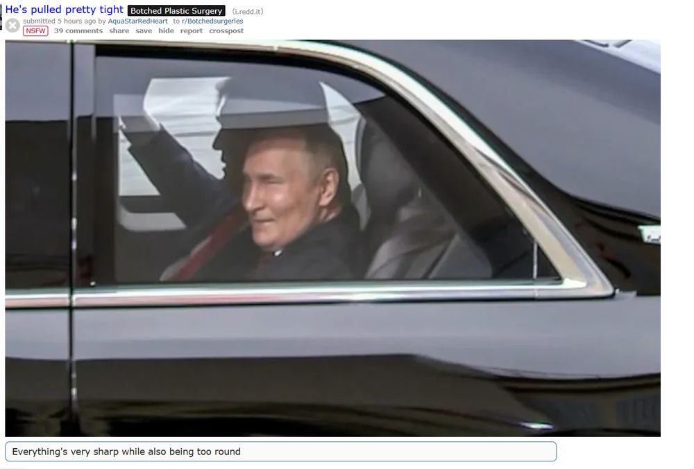 Putin in a limo with Donnie Diapers, grinning like a maniacal baboon.
The title of the post is "He's pulled pretty tight" 
It's marked NSFW as a joke, and it's in the r/ botched surgeries subreddit.  
The OP's comment at the bottom reads, "everything's very sharp while also being too round"