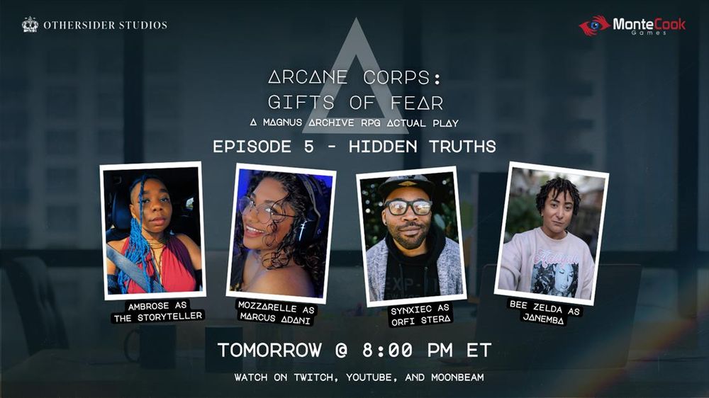 Stream promotional for Arcane Corps Gifts of Fear. The image in the background shows a interior view of an office with a window view of the city behind a desk.
At the top of the page is the Othersider Studios Logo and the Monte Cook Games logo.

The promotion reads "Arcane Corps: Gifts of Fear, A Magnus Archive RPG Actual Play. Episode 5 - Hidden Truths"

Beneathe that is images of the cast: Ambrose as the Storyteller, Mozzarelle as Marcus Adani, Synxiec as Orfi Stera, and Bee Zelda as Janemba.

And underneath that it reads "Tomorrow @ 8pm ET, watch on Twitch, Youtube, and Moonbeam"