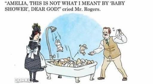 “AMELIA, THIS IS NOT WHAT I MEANT BY ‘BABY SHOWER’, DEAR GOD!” cried Mr. Rogers.
Amelia Bedelia has brought him a tub with a shower head that spews forth babies.