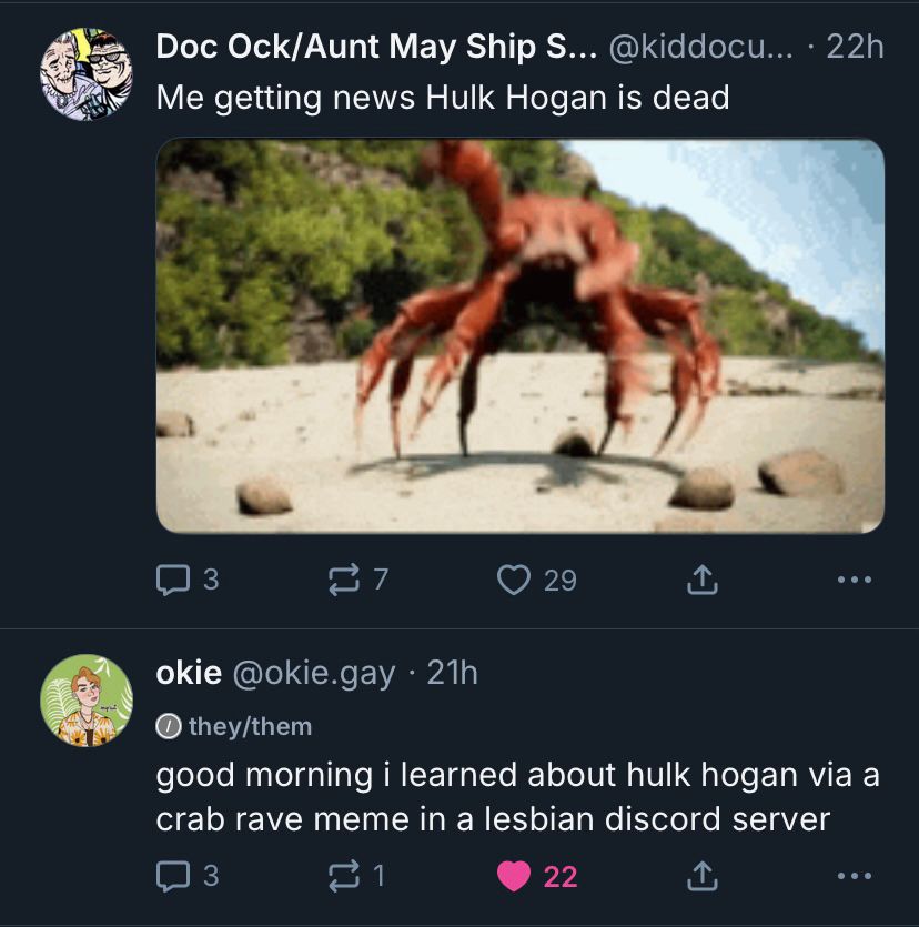 Two tweets, the top one showing a gif of a dancing crab. Doc Ock/Aunt May Ship S... @kiddocu... • 22h Me getting news Hulk Hogan is dead okie @okie.gay • 21h • they/them good morning i learned about hulk hogan via a crab rave meme in a lesbian discord server