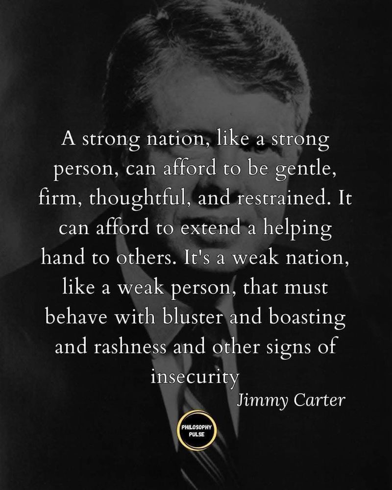 A strong nation, like a strong person, can afford to be gentle, firm, thoughtful, and restrained. It can afford to extend a helping hand to others. It's a weak nation, like a weak person, that must behave with bluster, and boasting, and rashness, and other signs of insecurity.  Jimmy Carter
