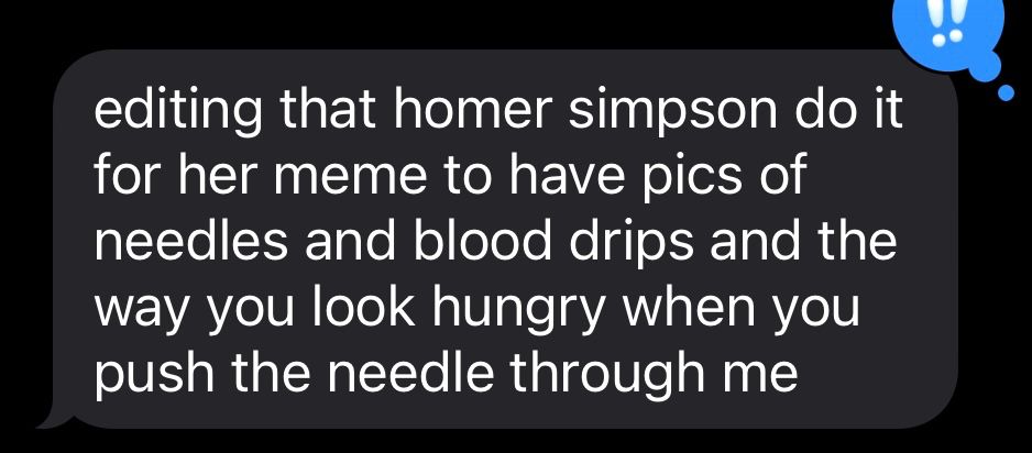 screenshot of a text that says “editing that homer simpson do it for her meme to have pics of needles and blood drips and the way you look hungry when you push the needle through me”