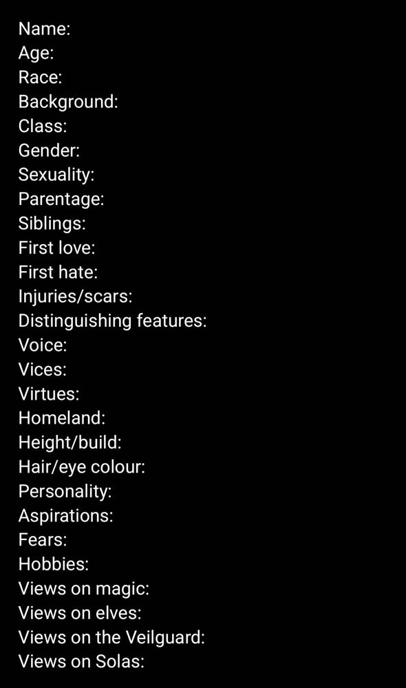 A questionarre that reads-
Name: 
Age: 
Race:
Background:
Class:
Gender:
Sexuality:
Parentage:
Siblings: 
First love:
First hate:
Injuries/scars: 
Distinguishing features:
Voice:
Vices:
Virtues:
Homeland:
Height/build:
Hair/eye color:
Personality:
Aspirations:
Fears:
Hobbies:
Views on magic:
Views on elves:
Views on the Veilguard:
Views on Solas: