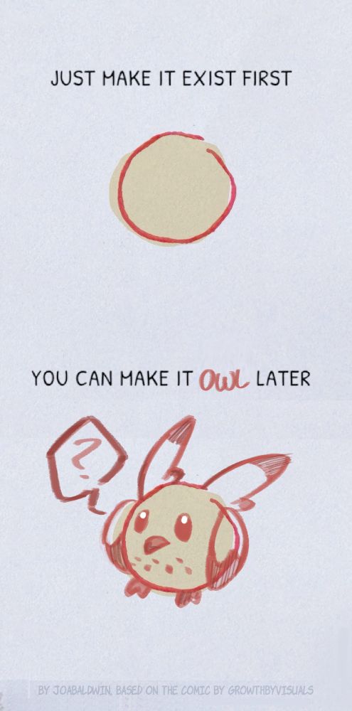 comic in two parts.
part one. text says, just make it exist first. image is a drawing of a circle.
part two. text says, you can make it pug later. image is a drawing of a small round cartoon owl, Willow from the Knight Owls

footer says: by joabaldwin, based on the comic by growthbyvisuals