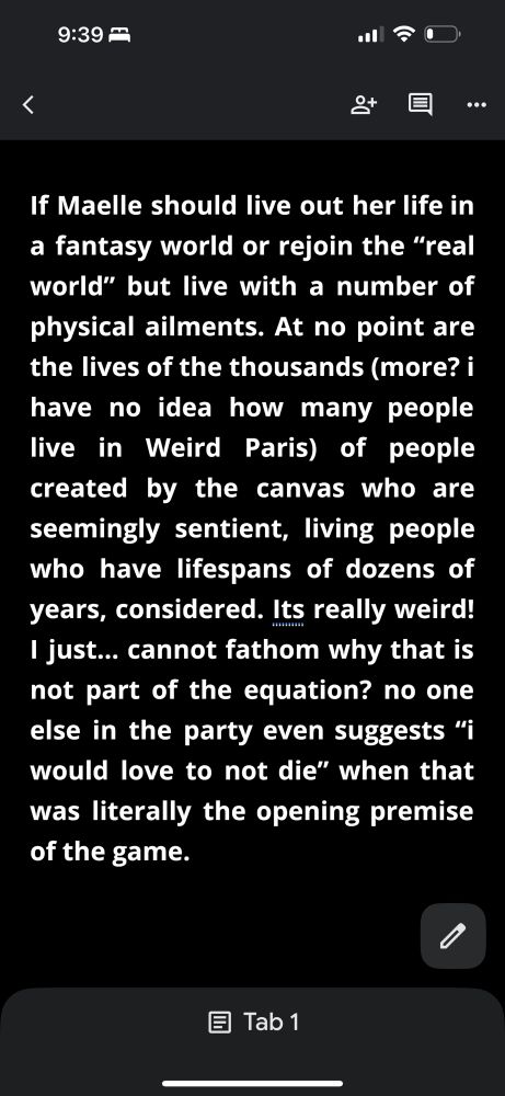 9:39巴
三90
目
•
If Maelle should live out her life in a fantasy world or rejoin the "real world" but live with a number of physical ailments. At no point are the lives of the thousands (more? i have no idea how many people live in Weird Paris) of people created by the canvas who are seemingly sentient, living people who have lifespans of dozens of years, considered. Its really weird!
I just... cannot fathom why that is not part of the equation? no one else in the party even suggests "i would love to not die" when that was literally the opening premise of the game.
目
Tab 1
