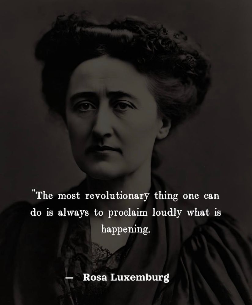 The following quote from Rosa Luxemburg, printed over her photo: 
“The most revolutionary thing one can do is always to proclaim loudly what is happening.” 