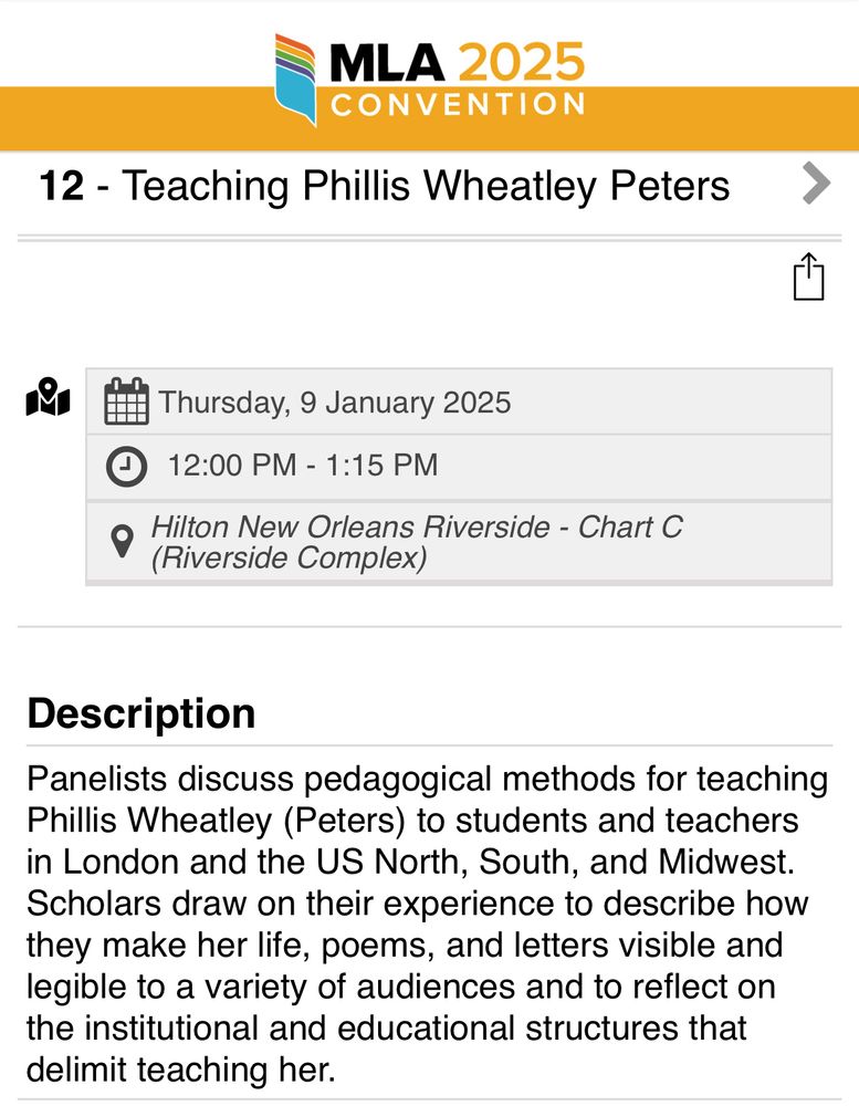 Teaching Phillis Wheatley Peters
Thursday, 9 January 2025
 12:00 PM - 1:15 PM
Hilton New Orleans Riverside - Chart C (Riverside Complex)
Description
Panelists discuss pedagogical methods for teaching Phillis Wheatley (Peters) to students and teachers in London and the US North, South, and Midwest. Scholars draw on their experience to describe how they make her life, poems, and letters visible and legible to a variety of audiences and to reflect on the institutional and educational structures that delimit teaching her.