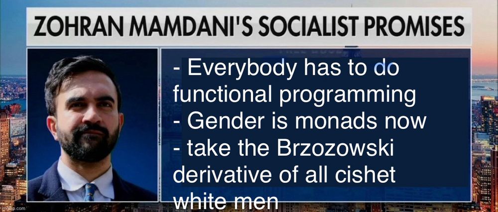 ZOHRAN MAMDANI'S SOCIALIST PROMISES
- Everybody has to do functional programming
- Gender is monads now
- take the Brzozowski derivative of all cishet white men