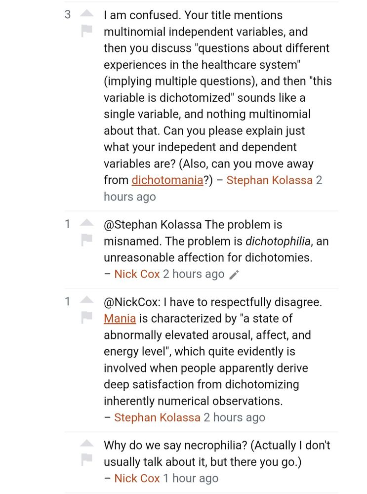 I am confused. Your title mentions multinomial independent variables, and then you discuss "questions about different experiences in the healthcare system" (implying multiple questions), and then "this variable is dichotomized" sounds like a single variable, and nothing multinomial about that. Can you please explain just what your indepedent and dependent variables are? (Also, can you move away from dichotomania?) – 
Stephan Kolassa
 Commented2 hours ago

@Stephan Kolassa The problem is misnamed. The problem is dichotophilia, an unreasonable affection for dichotomies. – 
Nick Cox
 Commented2 hours ago 

@NickCox: I have to respectfully disagree. Mania is characterized by "a state of abnormally elevated arousal, affect, and energy level", which quite evidently is involved when people apparently derive deep satisfaction from dichotomizing inherently numerical observations. – 
Stephan Kolassa
 Commented2 hours ago

Why do we say necrophilia? (Actually I don't usually talk about it, but there you go.) – 
Nick Cox
 Commented1 hour ago
https://stats.stackexchange.com/questions/668701/what-is-the-right-way-to-handle-multinomial-independent-variables-in-logistic-re
