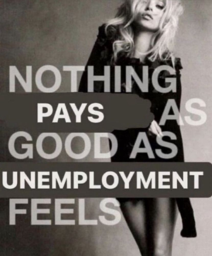 "nothing pays as good as unemployment feels"