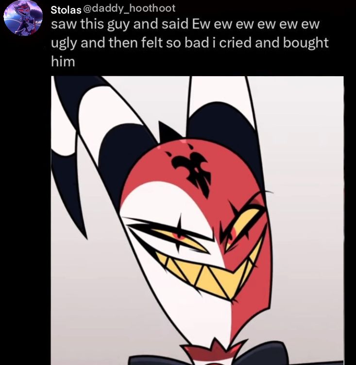 Meme edit original posted by user fartpog about a cookie beanie baby.  Text reads “saw this guy and said Ew ew ew ew ew ew ugly and then felt so bad I cried and bought him.”  The photo has been edited to be of Helluva Boss character Blitz.  The poster has been edited to be Stolas.
