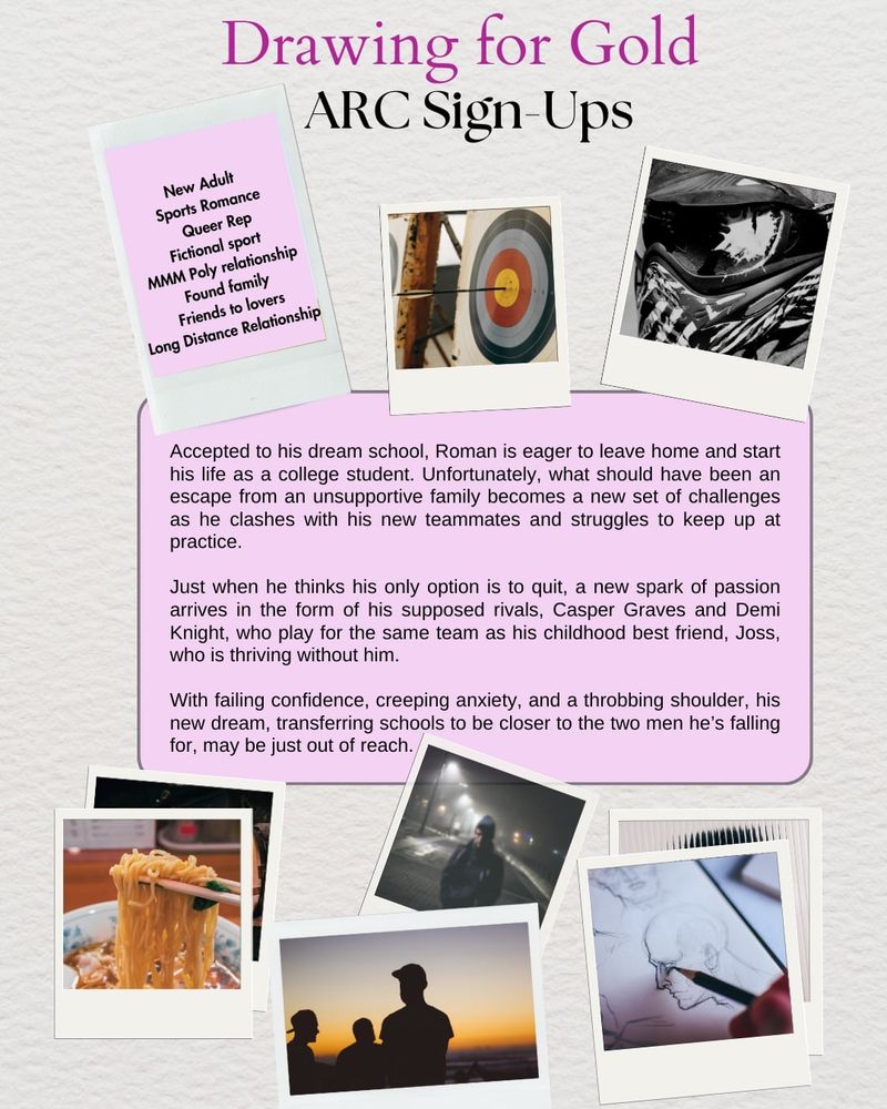 New Adult
Sports Romance
Queer Rep
Fictional sport
MMM Poly relationship
Found family
Friends to lovers
Long Distance Relationship

Accepted to his dream school, Roman is eager to leave home and start his life as a college student. Unfortunately, what should have been an escape from an unsupportive family becomes a a new set of challenges as he clashes with his new teammates and struggles to keep up with practice.
Just when he thinks his only option is to quit, a new spark of passion arrives in the form of his supposed rivals, Casper Graves and Demi Knight, who play for the same team as his childhood best friend, Joss, who is thriving without him.