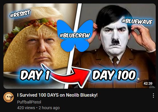 Image of a youtube video recommendation titled 'I Survived 100 DAYS on Neolib Bluesky!' uploaded by PuffballPistol 2 hours ago with 420 views. The thumnail features the hashtags #RESIST #BLUECREW and #BLUEWAVE in various locations. DAY 1 features the Mark Hamil Taco Trump AI image and DAY 100 features a low res image of Trump as Hitler