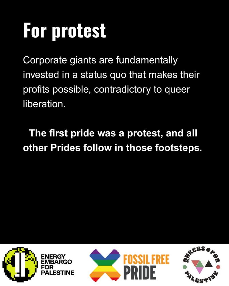 For protest
The first pride was a protest, and all other Prides follow in those footsteps. 
Corporate giants are fundamentally invested in a status quo that makes their profits possible, contradictory to queer liberation. 