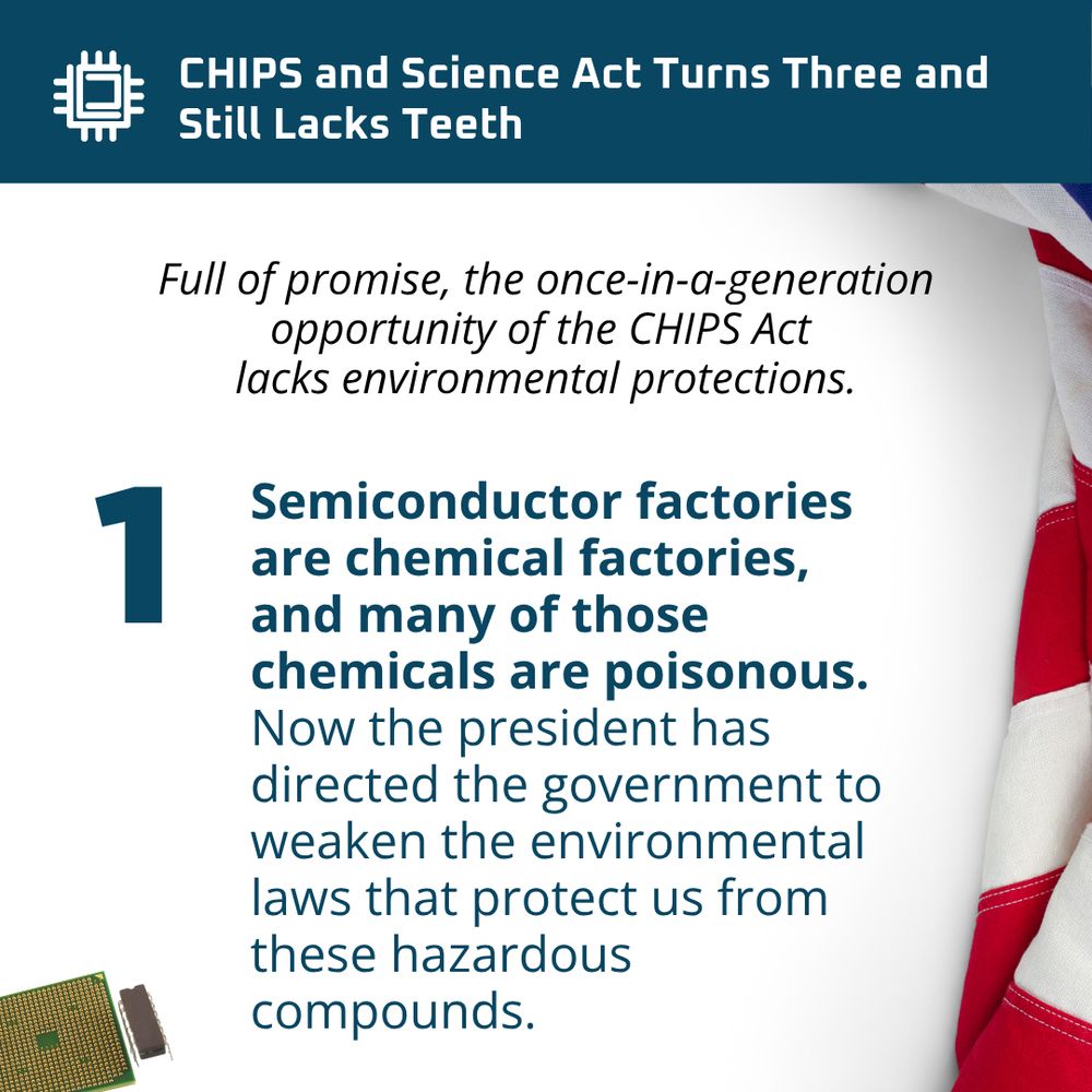 Image of components of chips and the USA flag folded on the right side. Text says: Full of promise, the once-in-a-generation opportunity of the CHIPS Act lacks environmental protections. 1. Semiconductor factories are chemical factories, and many of the chemicals are poisonous. Now the president has directed the government to weaken the environmental laws that protect us from these hazardous compounds.